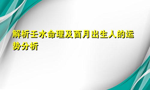 解析壬水命理及酉月出生人的运势分析