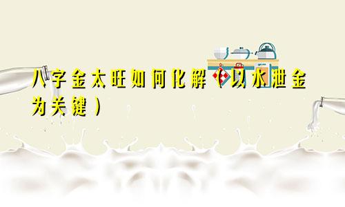 八字金太旺如何化解（以水泄金为关键）