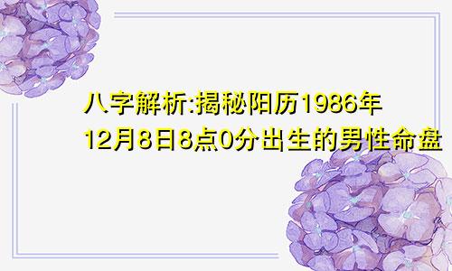 八字解析:揭秘阳历1986年12月8日8点0分出生的男性命盘