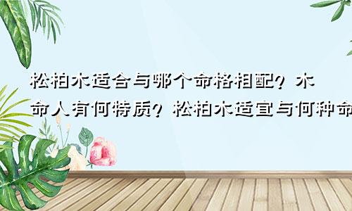松柏木适合与哪个命格相配？木命人有何特质？松柏木适宜与何种命格相得益彰？木命人具备哪些特性？