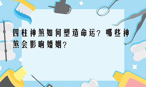 四柱神煞如何塑造命运？哪些神煞会影响婚姻？