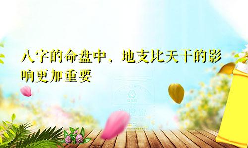 八字的命盘中，地支比天干的影响更加重要