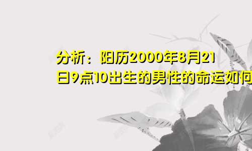 分析：阳历2000年8月21日9点10出生的男性的命运如何