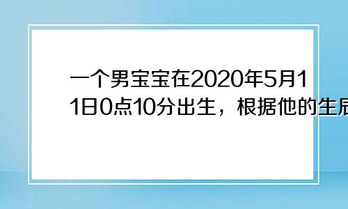 一个男宝宝在2020年5月11日0点10分出生，根据他的生辰八字进行算命。