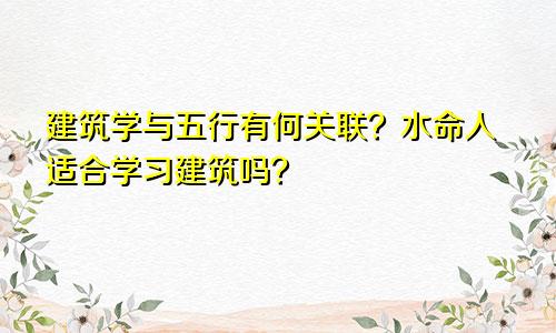 建筑学与五行有何关联？水命人适合学习建筑吗？