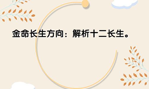 金命长生方向：解析十二长生。