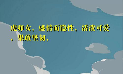 虎卯女，盛情而隐性，活泼可爱，果敢坚韧，