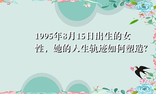 1995年8月15日出生的女性，她的人生轨迹如何塑造？