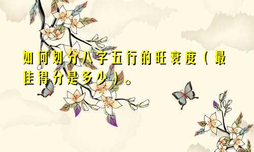 如何划分八字五行的旺衰度（最佳得分是多少）。
