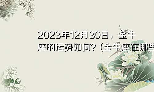 2023年12月30日，金牛座的运势如何？(金牛座在哪些方面适合追求发展)