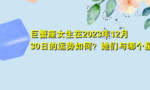 巨蟹座女生在2023年12月30日的运势如何？她们与哪个星座最相配？