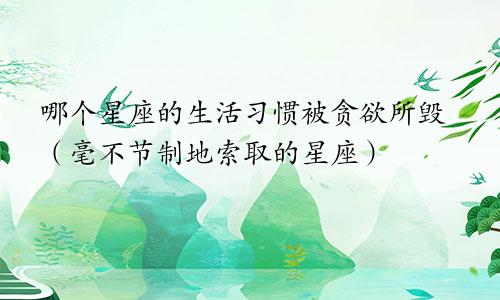 哪个星座的生活习惯被贪欲所毁（毫不节制地索取的星座）