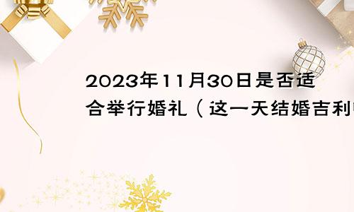 2023年11月30日是否适合举行婚礼（这一天结婚吉利吗）