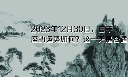 2023年12月30日，白羊座的运势如何？这一天是否适合白羊座外出求财呢？