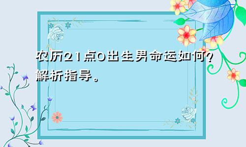 农历21点0出生男命运如何？解析指导。