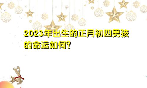 2023年出生的正月初四男孩的命运如何？