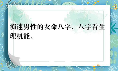 痴迷男性的女命八字，八字看生理机能。