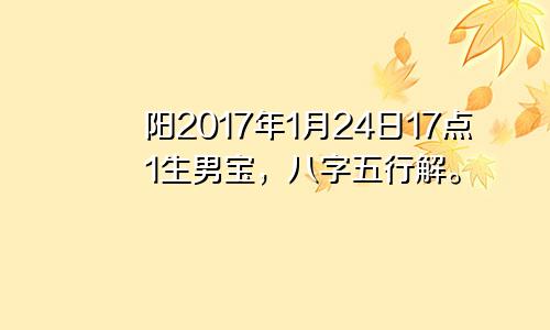 阳2017年1月24日17点1生男宝，八字五行解。