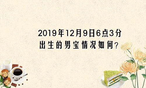 2019年12月9日6点3分出生的男宝情况如何？