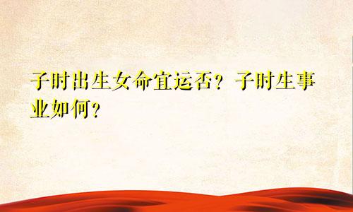 子时出生女命宜运否？子时生事业如何？