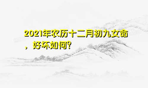 2021年农历十二月初九女命，好坏如何？