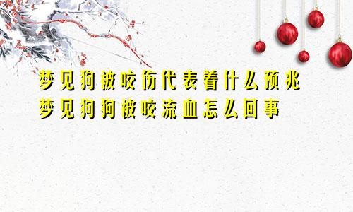 梦见狗被咬伤代表着什么预兆 梦见狗狗被咬流血怎么回事