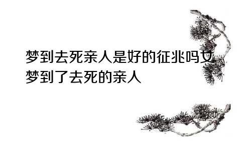 梦到去死亲人是好的征兆吗女 梦到了去死的亲人