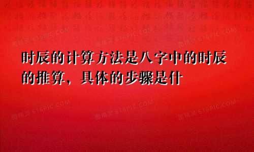 时辰的计算方法是八字中的时辰的推算，具体的步骤是什