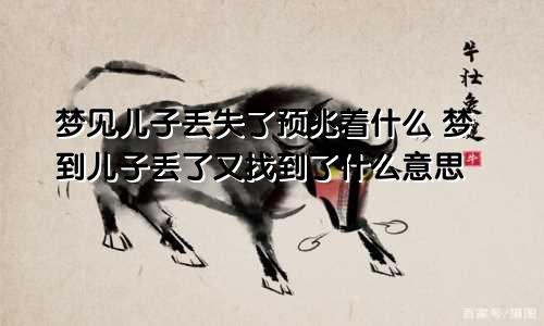 梦见儿子丢失了预兆着什么 梦到儿子丢了又找到了什么意思