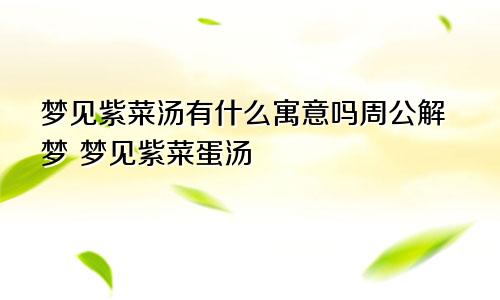 梦见紫菜汤有什么寓意吗周公解梦 梦见紫菜蛋汤