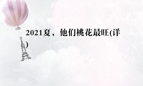 2021夏，他们桃花最旺(详)