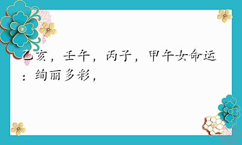 乙亥，壬午，丙子，甲午女命运：绚丽多彩，