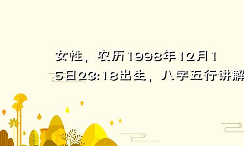 女性，农历1998年12月15日23:18出生，八字五行讲解。