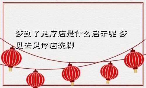 梦到了足疗店是什么启示呢 梦见去足疗店洗脚