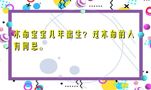 木命宝宝几年出生？过木命的人有何忌。