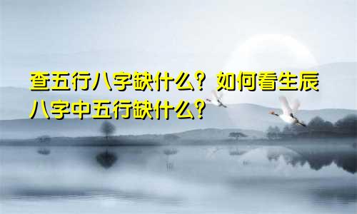 查五行八字缺什么？如何看生辰八字中五行缺什么？