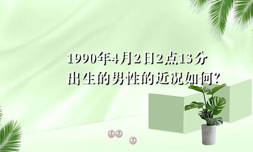 1990年4月2日2点13分出生的男性的近况如何？