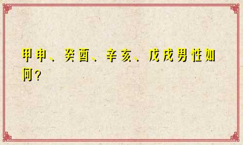 甲申、癸酉、辛亥、戊戌男性如何？