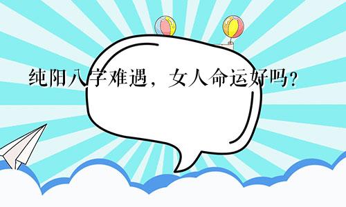 纯阳八字难遇，女人命运好吗？