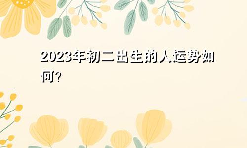 2023年初二出生的人运势如何？