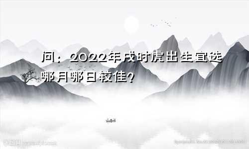 问：2022年戌时虎出生宜选哪月哪日较佳？