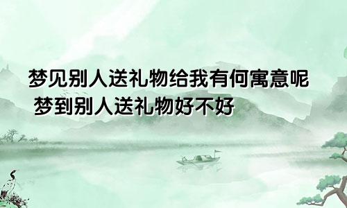 梦见别人送礼物给我有何寓意呢 梦到别人送礼物好不好