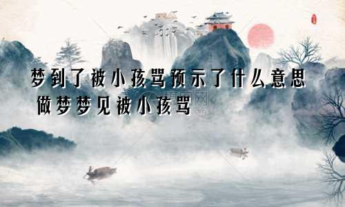 梦到了被小孩骂预示了什么意思 做梦梦见被小孩骂