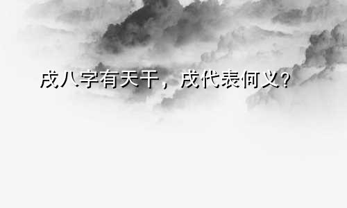 戌八字有天干，戌代表何义？