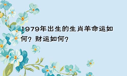 1979年出生的生肖羊命运如何？财运如何？