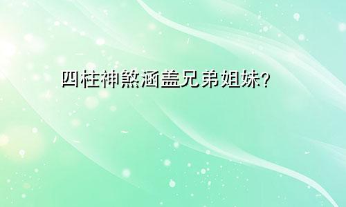 四柱神煞涵盖兄弟姐妹？