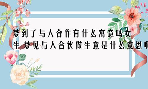 梦到了与人合作有什么寓意吗女生 梦见与人合伙做生意是什么意思啊?