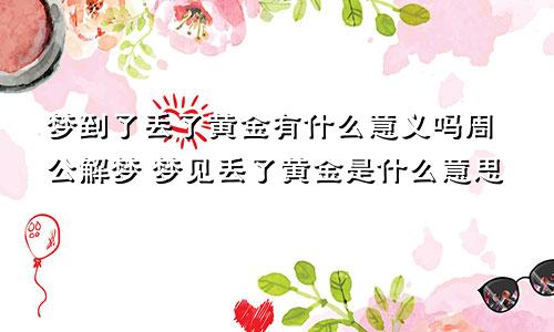 梦到了丢了黄金有什么意义吗周公解梦 梦见丢了黄金是什么意思