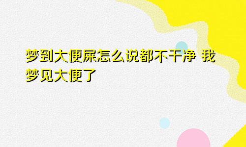 梦到大便屎怎么说都不干净 我梦见大便了