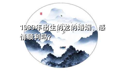 1989年出生的龙的婚姻、感情顺利吗？